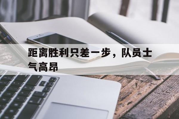 关于距离胜利只差一步，队员士气高昂的信息