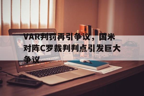 VAR判罚再引争议，国米对阵C罗裁判判点引发巨大争议国米对ac米兰视频